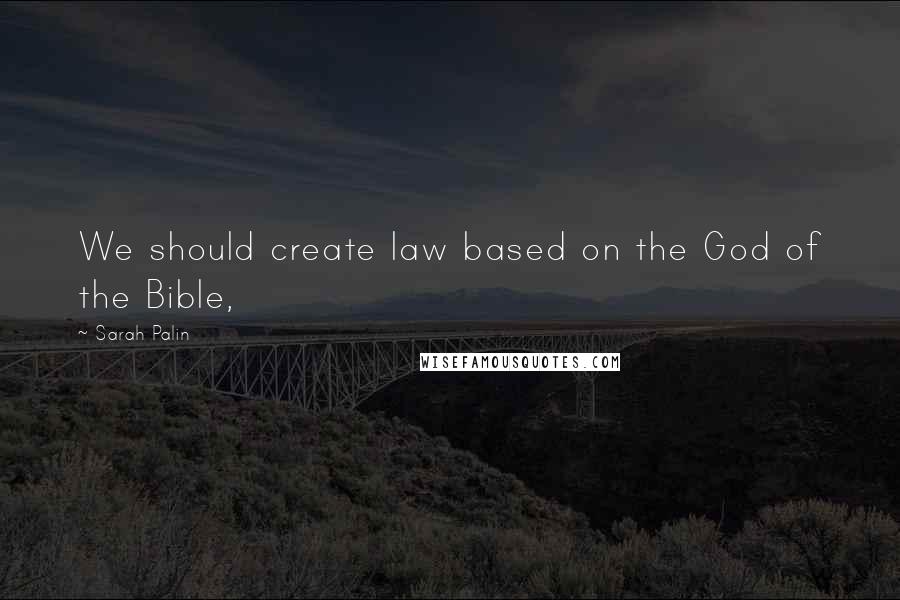 Sarah Palin Quotes: We should create law based on the God of the Bible,