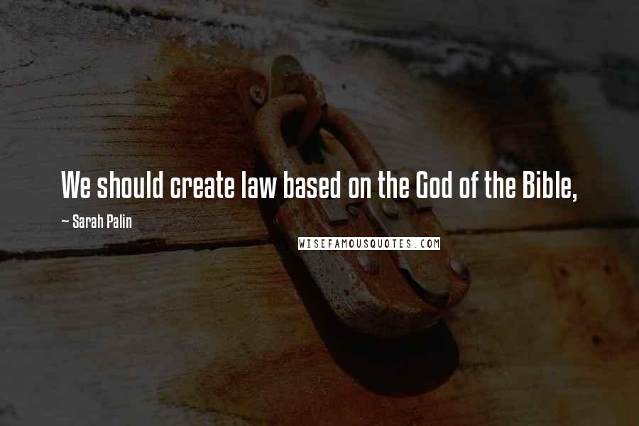 Sarah Palin Quotes: We should create law based on the God of the Bible,