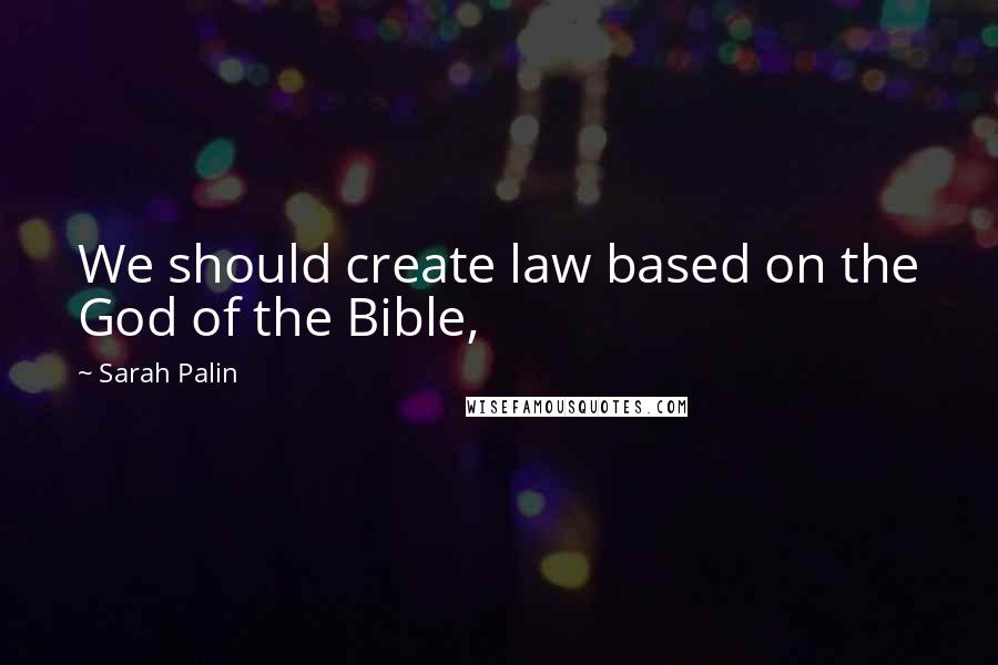 Sarah Palin Quotes: We should create law based on the God of the Bible,