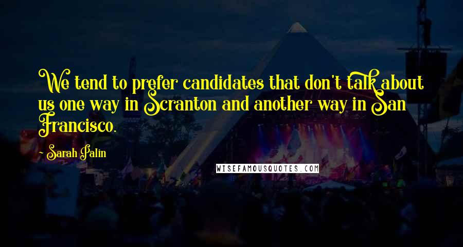 Sarah Palin Quotes: We tend to prefer candidates that don't talk about us one way in Scranton and another way in San Francisco.