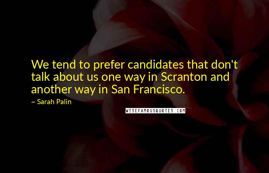 Sarah Palin Quotes: We tend to prefer candidates that don't talk about us one way in Scranton and another way in San Francisco.