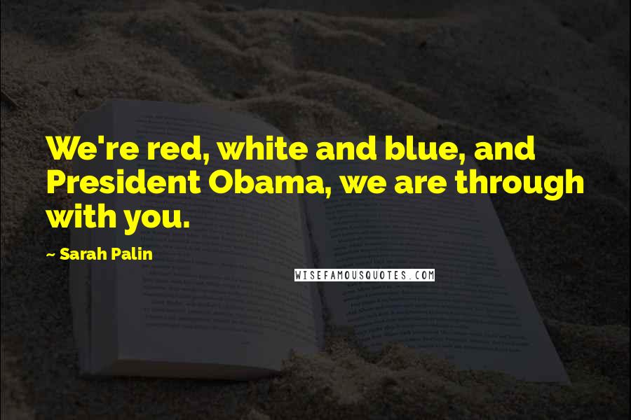 Sarah Palin Quotes: We're red, white and blue, and President Obama, we are through with you.