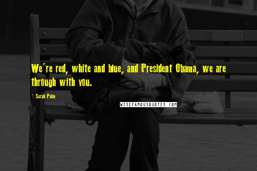 Sarah Palin Quotes: We're red, white and blue, and President Obama, we are through with you.