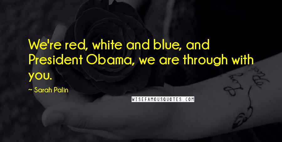 Sarah Palin Quotes: We're red, white and blue, and President Obama, we are through with you.