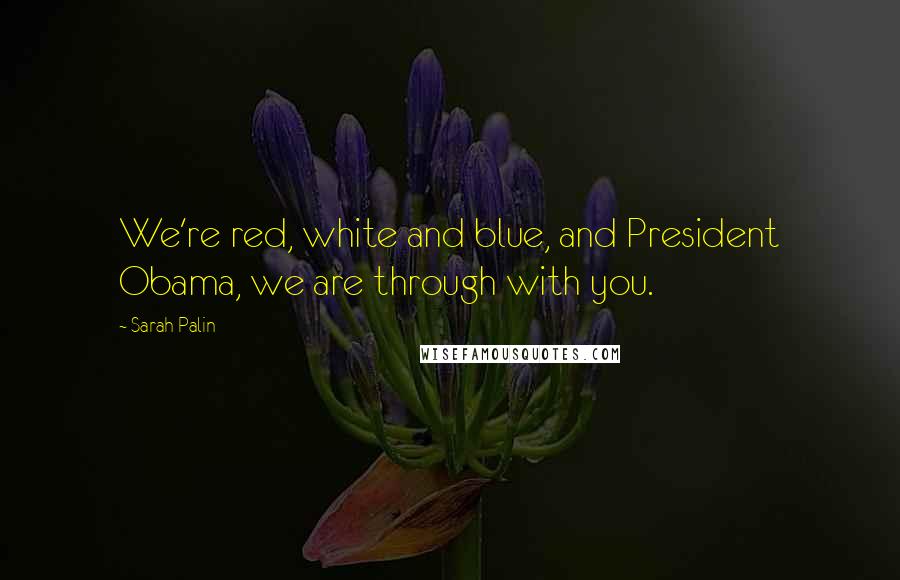 Sarah Palin Quotes: We're red, white and blue, and President Obama, we are through with you.