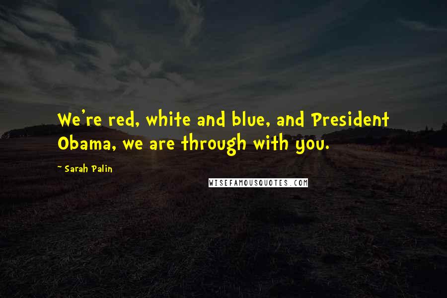 Sarah Palin Quotes: We're red, white and blue, and President Obama, we are through with you.