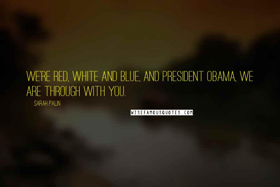 Sarah Palin Quotes: We're red, white and blue, and President Obama, we are through with you.