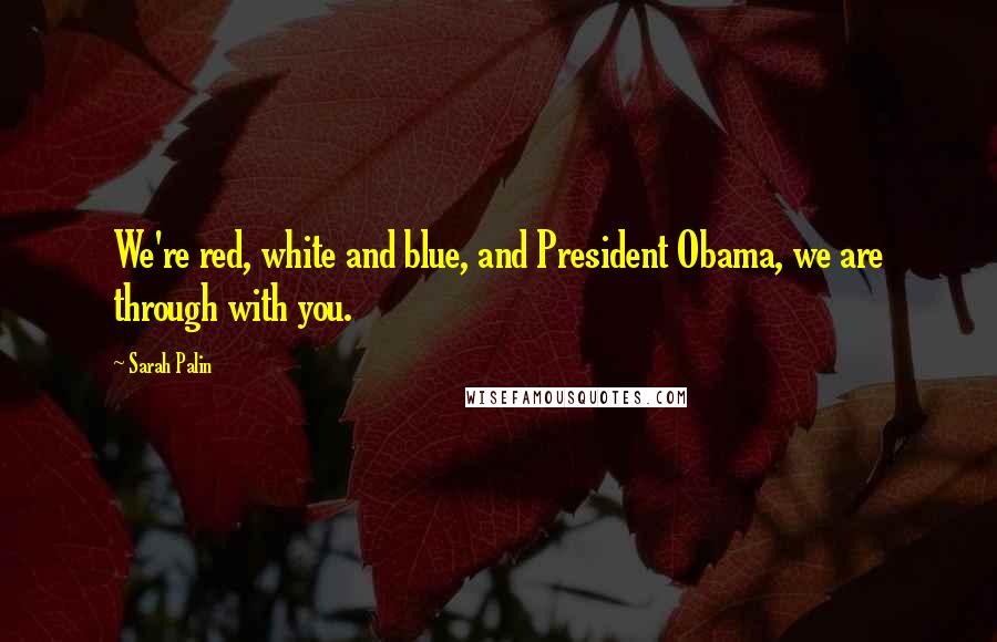 Sarah Palin Quotes: We're red, white and blue, and President Obama, we are through with you.