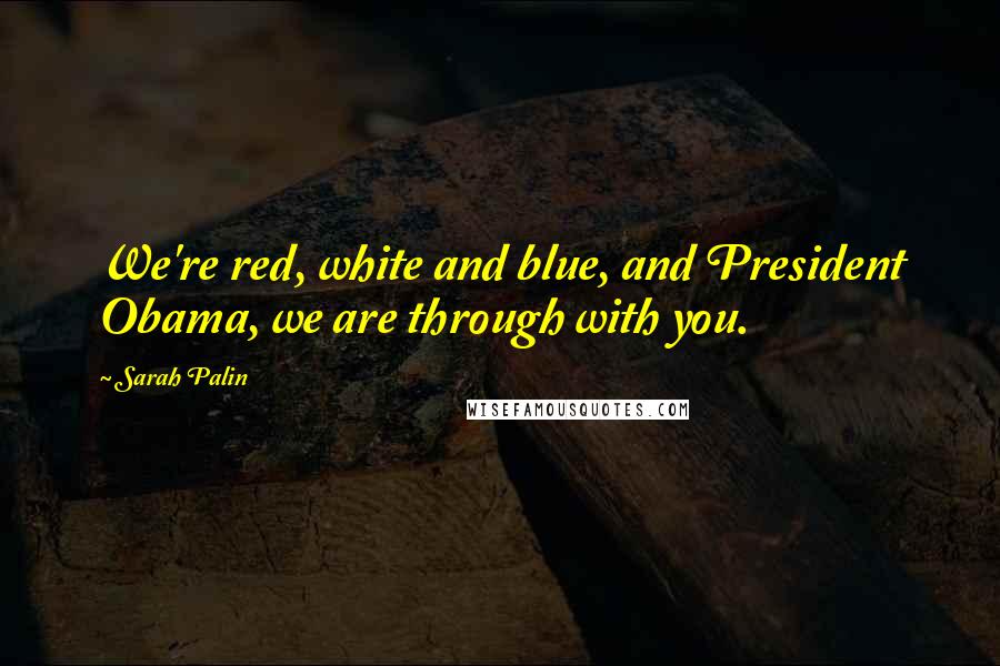 Sarah Palin Quotes: We're red, white and blue, and President Obama, we are through with you.