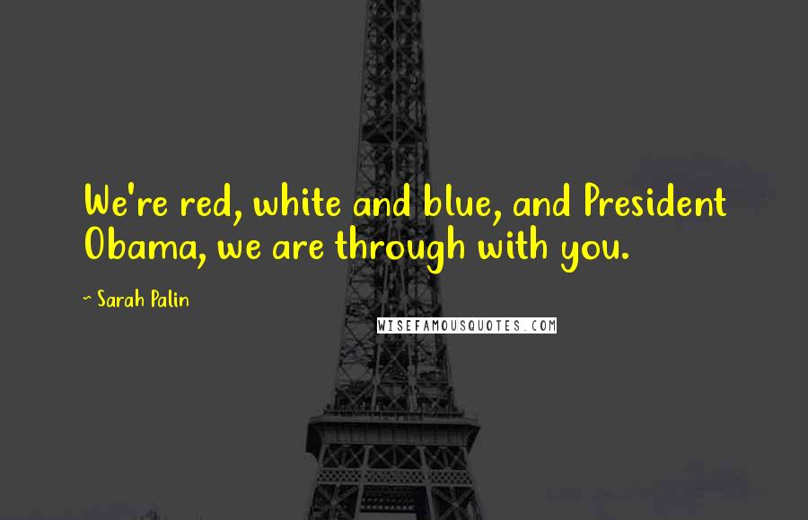 Sarah Palin Quotes: We're red, white and blue, and President Obama, we are through with you.