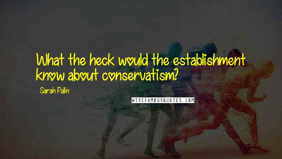 Sarah Palin Quotes: What the heck would the establishment know about conservatism?