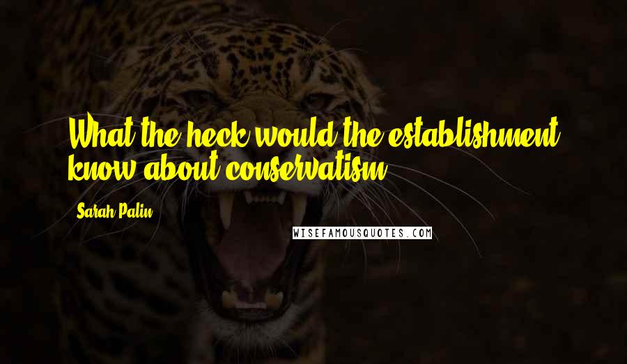 Sarah Palin Quotes: What the heck would the establishment know about conservatism?