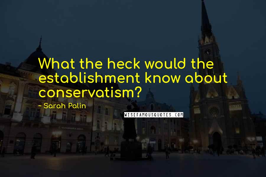 Sarah Palin Quotes: What the heck would the establishment know about conservatism?