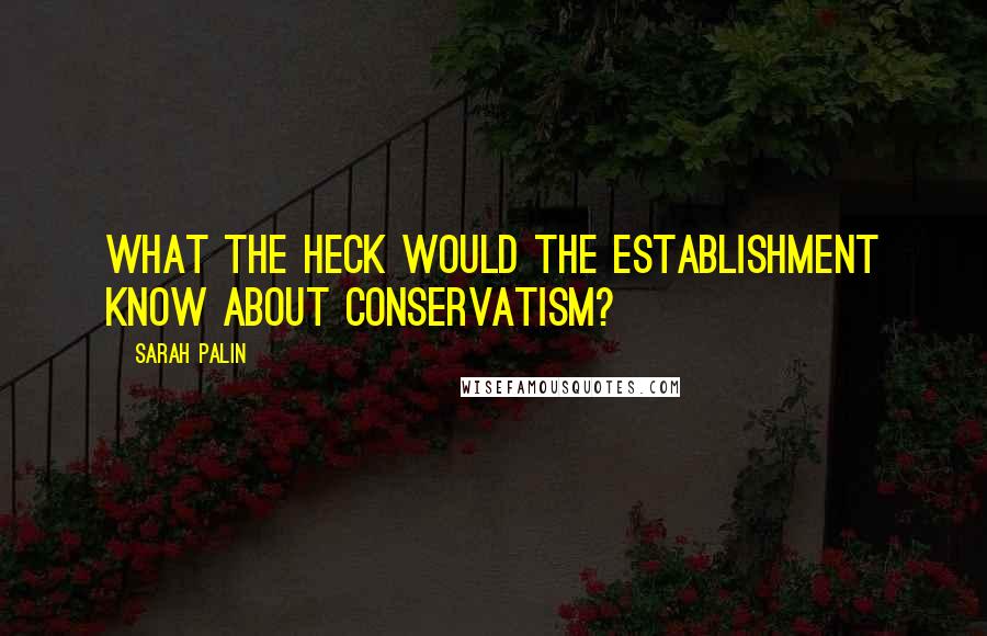 Sarah Palin Quotes: What the heck would the establishment know about conservatism?