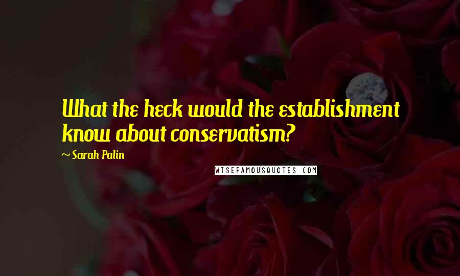 Sarah Palin Quotes: What the heck would the establishment know about conservatism?