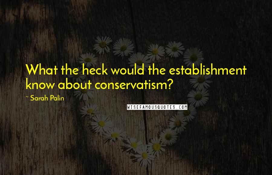 Sarah Palin Quotes: What the heck would the establishment know about conservatism?