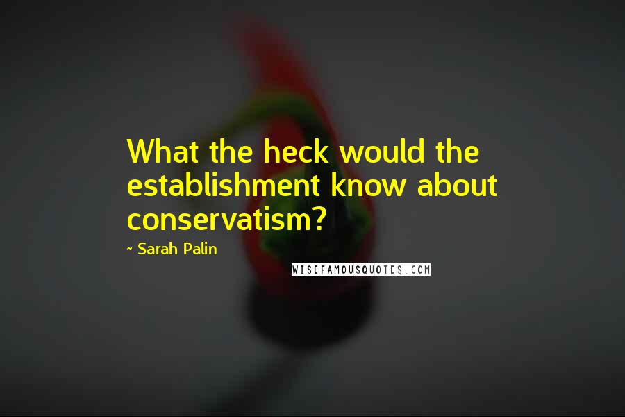 Sarah Palin Quotes: What the heck would the establishment know about conservatism?