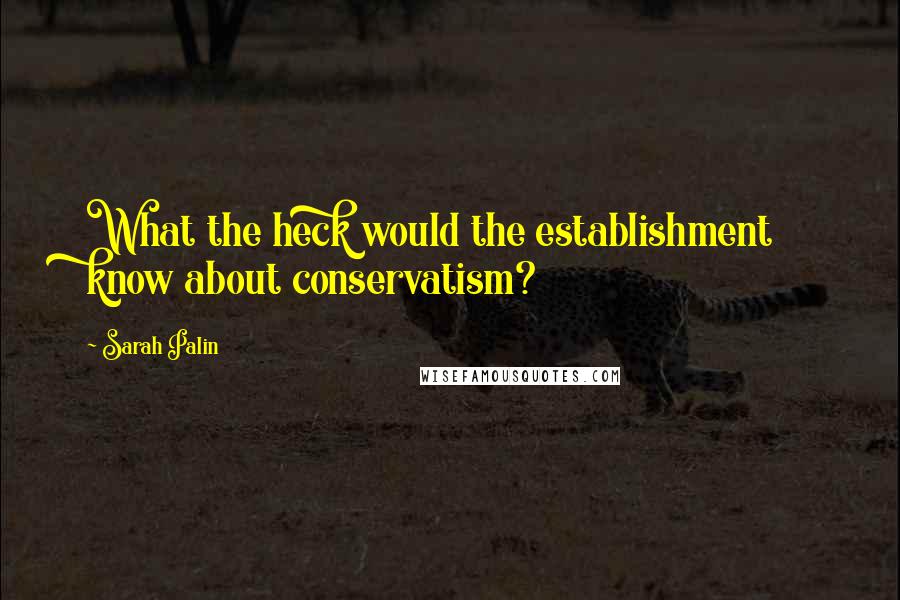 Sarah Palin Quotes: What the heck would the establishment know about conservatism?