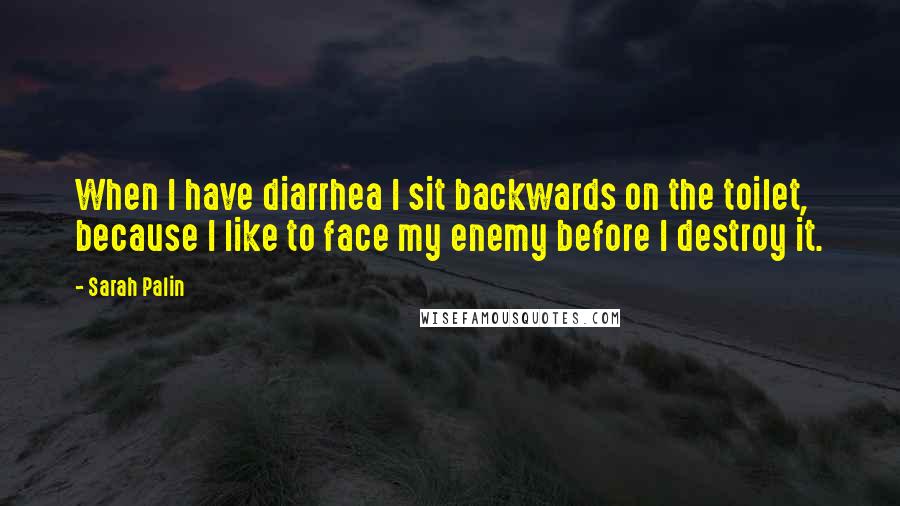 Sarah Palin Quotes: When I have diarrhea I sit backwards on the toilet, because I like to face my enemy before I destroy it.
