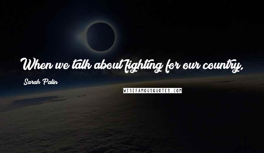 Sarah Palin Quotes: When we talk about fighting for our country, we're talking about our vote, our vote is our arms.