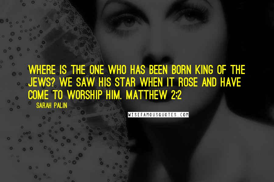 Sarah Palin Quotes: Where is the one who has been born king of the Jews? We saw his star when it rose and have come to worship him. Matthew 2:2