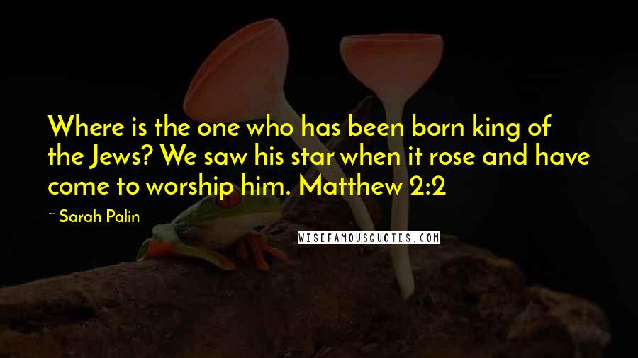 Sarah Palin Quotes: Where is the one who has been born king of the Jews? We saw his star when it rose and have come to worship him. Matthew 2:2