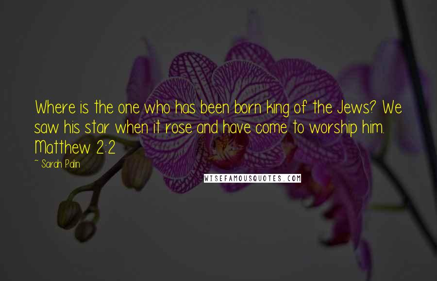 Sarah Palin Quotes: Where is the one who has been born king of the Jews? We saw his star when it rose and have come to worship him. Matthew 2:2