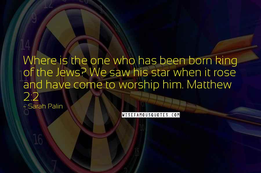 Sarah Palin Quotes: Where is the one who has been born king of the Jews? We saw his star when it rose and have come to worship him. Matthew 2:2