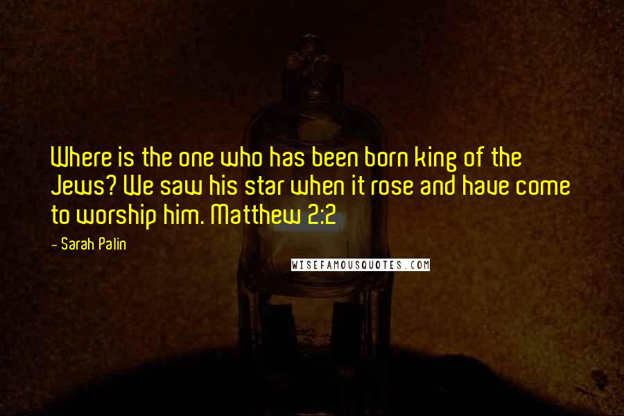 Sarah Palin Quotes: Where is the one who has been born king of the Jews? We saw his star when it rose and have come to worship him. Matthew 2:2