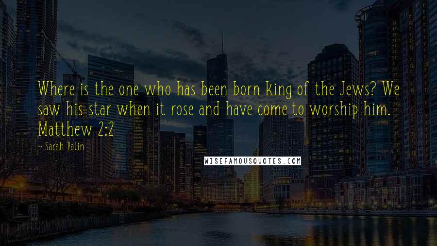 Sarah Palin Quotes: Where is the one who has been born king of the Jews? We saw his star when it rose and have come to worship him. Matthew 2:2