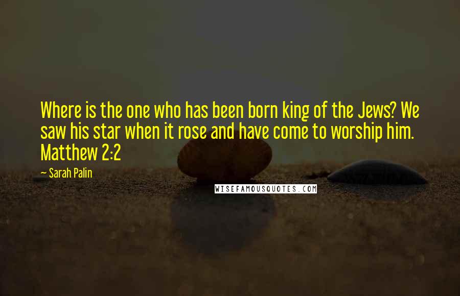 Sarah Palin Quotes: Where is the one who has been born king of the Jews? We saw his star when it rose and have come to worship him. Matthew 2:2