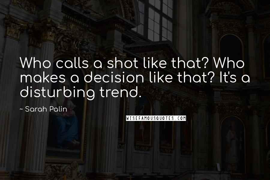 Sarah Palin Quotes: Who calls a shot like that? Who makes a decision like that? It's a disturbing trend.