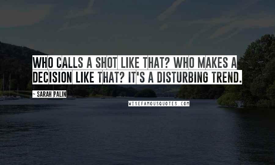 Sarah Palin Quotes: Who calls a shot like that? Who makes a decision like that? It's a disturbing trend.