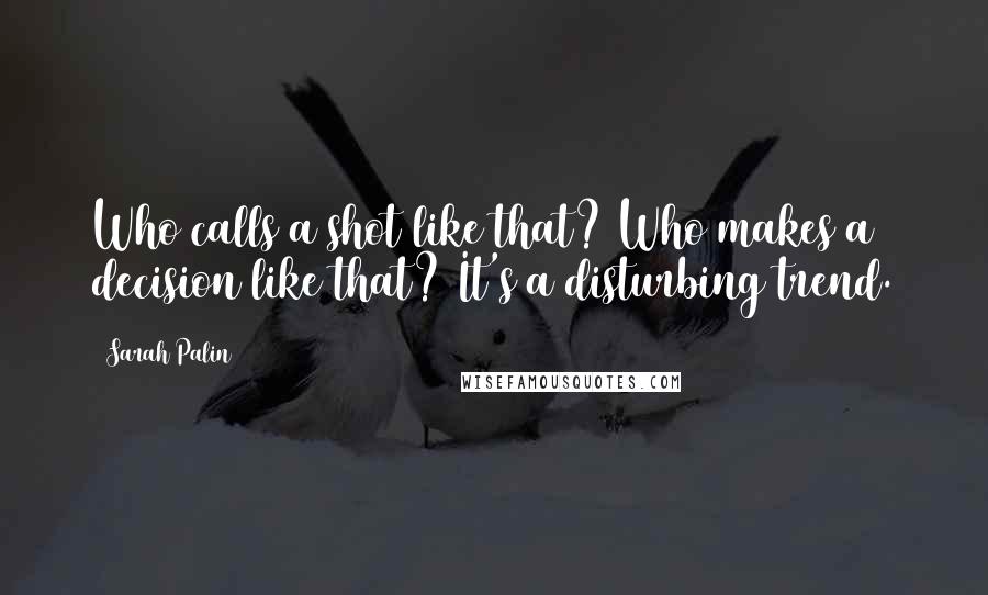 Sarah Palin Quotes: Who calls a shot like that? Who makes a decision like that? It's a disturbing trend.