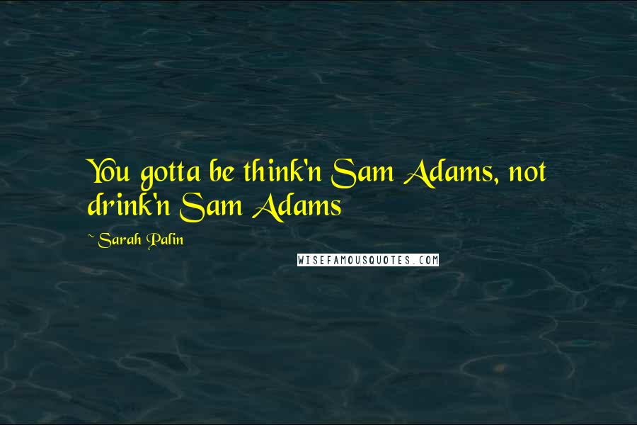 Sarah Palin Quotes: You gotta be think'n Sam Adams, not drink'n Sam Adams