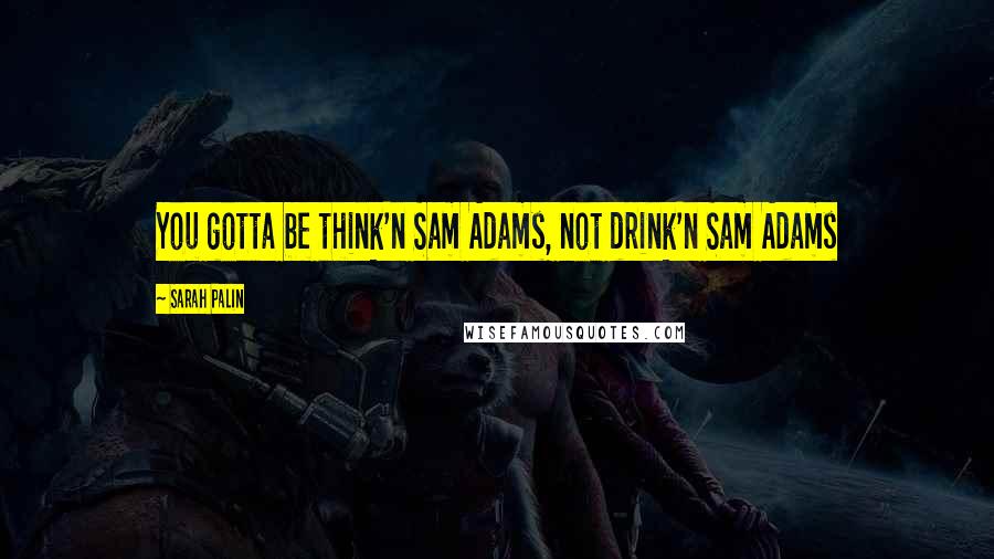 Sarah Palin Quotes: You gotta be think'n Sam Adams, not drink'n Sam Adams