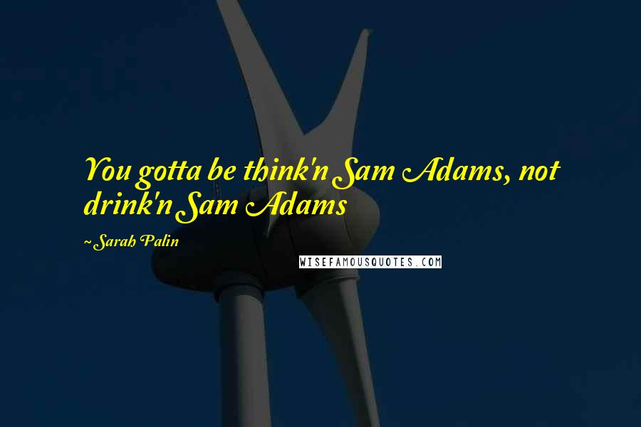 Sarah Palin Quotes: You gotta be think'n Sam Adams, not drink'n Sam Adams