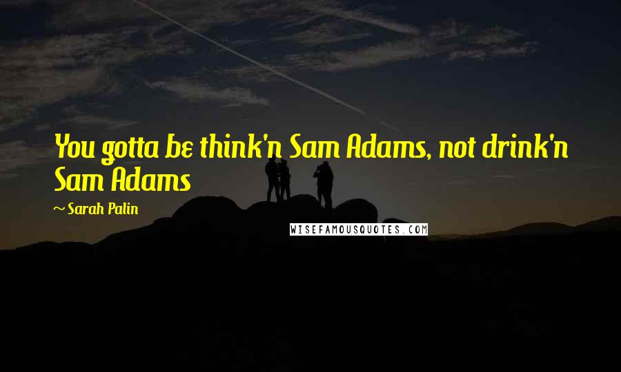 Sarah Palin Quotes: You gotta be think'n Sam Adams, not drink'n Sam Adams