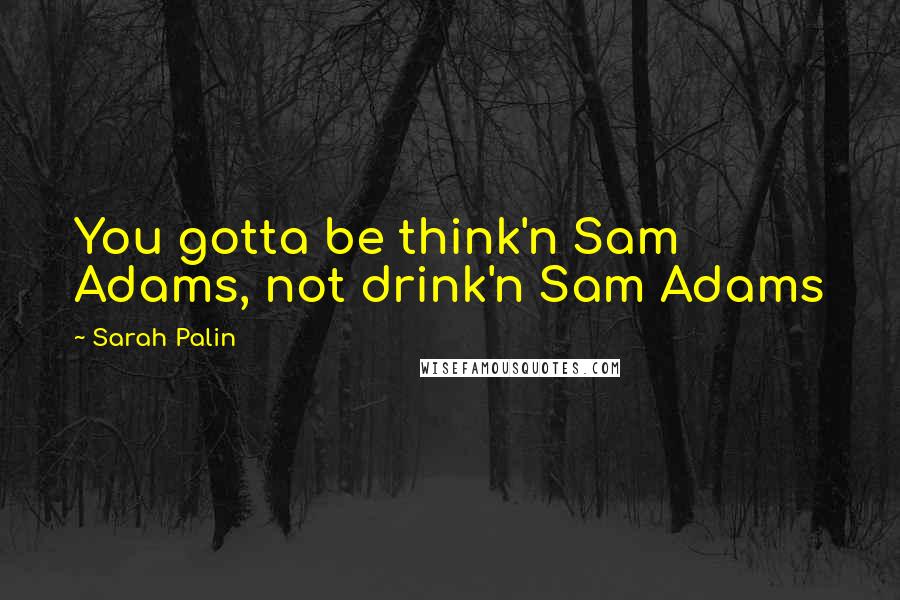 Sarah Palin Quotes: You gotta be think'n Sam Adams, not drink'n Sam Adams