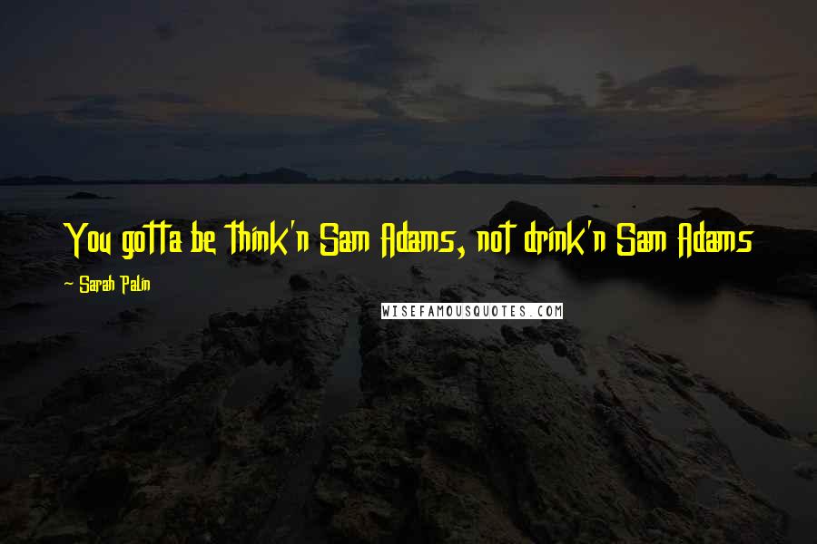 Sarah Palin Quotes: You gotta be think'n Sam Adams, not drink'n Sam Adams