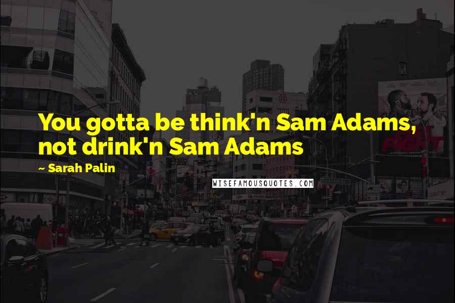 Sarah Palin Quotes: You gotta be think'n Sam Adams, not drink'n Sam Adams