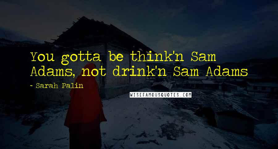 Sarah Palin Quotes: You gotta be think'n Sam Adams, not drink'n Sam Adams