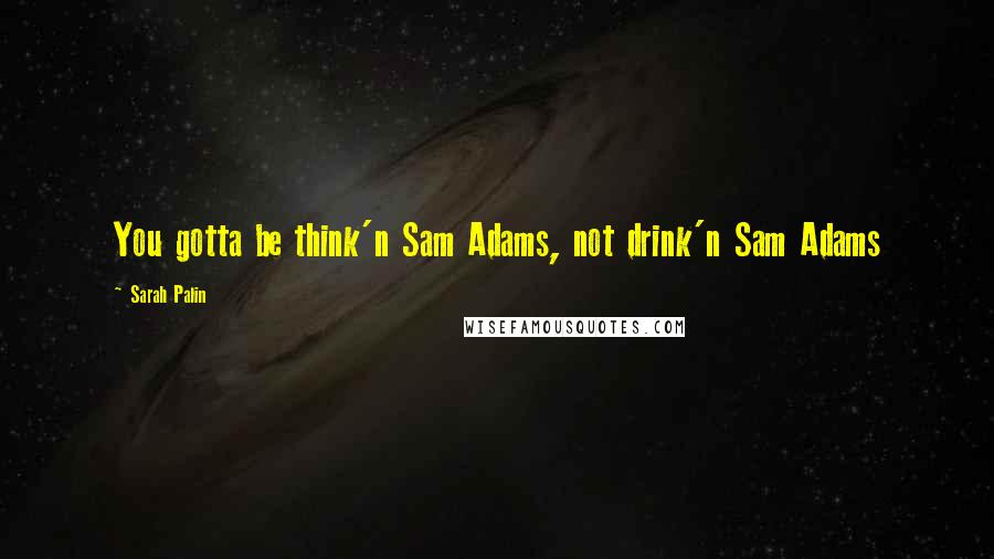 Sarah Palin Quotes: You gotta be think'n Sam Adams, not drink'n Sam Adams