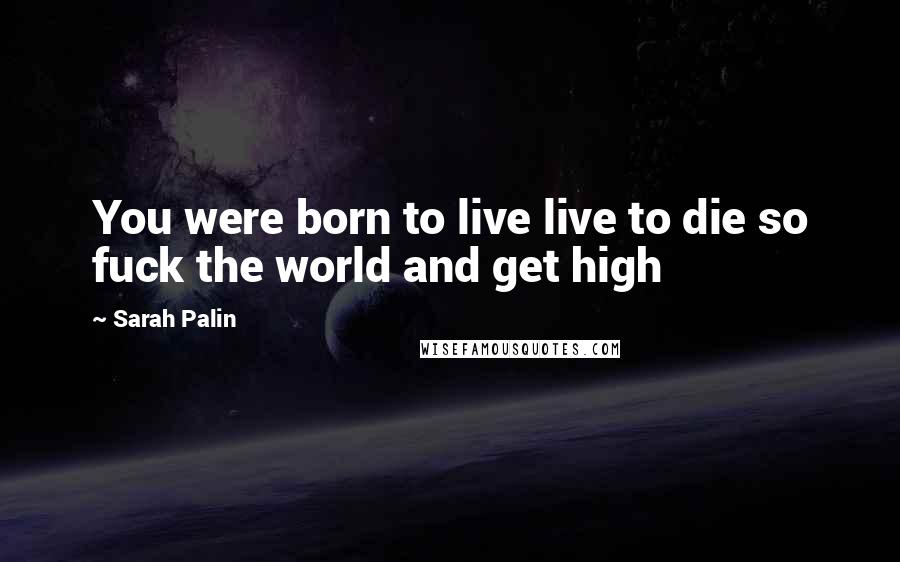 Sarah Palin Quotes: You were born to live live to die so fuck the world and get high