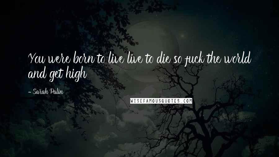Sarah Palin Quotes: You were born to live live to die so fuck the world and get high