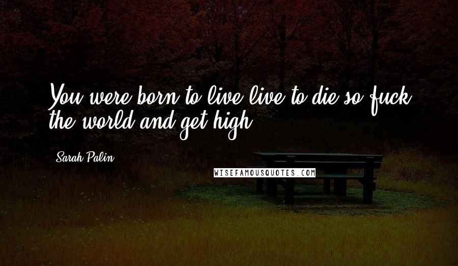 Sarah Palin Quotes: You were born to live live to die so fuck the world and get high