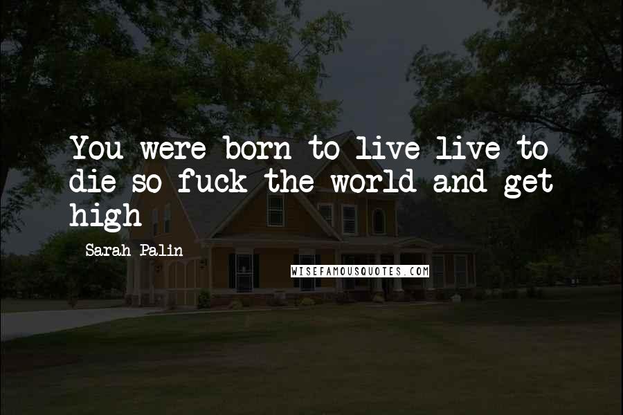 Sarah Palin Quotes: You were born to live live to die so fuck the world and get high