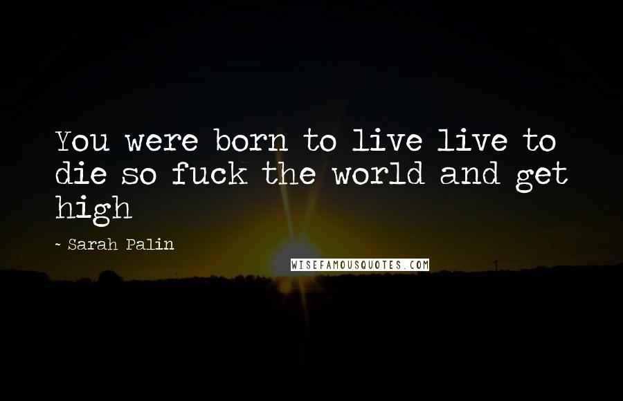 Sarah Palin Quotes: You were born to live live to die so fuck the world and get high