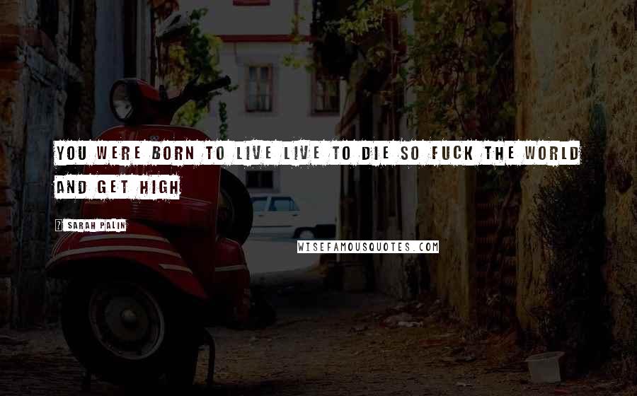 Sarah Palin Quotes: You were born to live live to die so fuck the world and get high