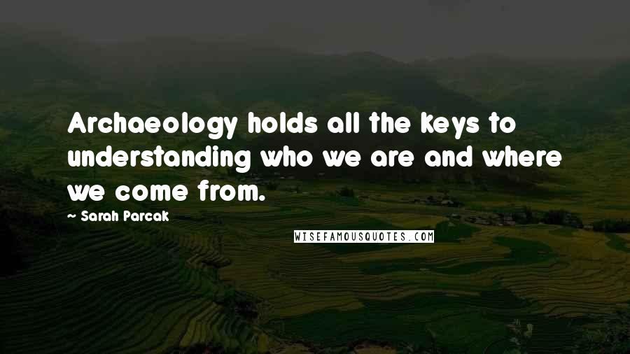 Sarah Parcak Quotes: Archaeology holds all the keys to understanding who we are and where we come from.